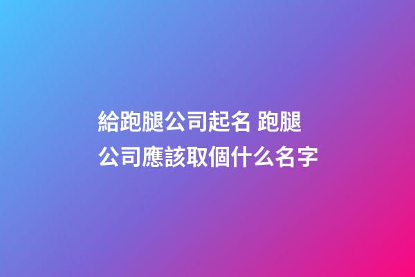 給跑腿公司起名 跑腿公司應該取個什么名字-第1張-公司起名-玄機派